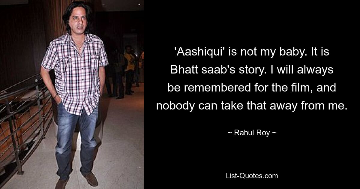 'Aashiqui' is not my baby. It is Bhatt saab's story. I will always be remembered for the film, and nobody can take that away from me. — © Rahul Roy