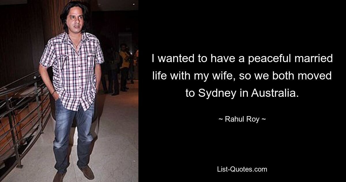 I wanted to have a peaceful married life with my wife, so we both moved to Sydney in Australia. — © Rahul Roy