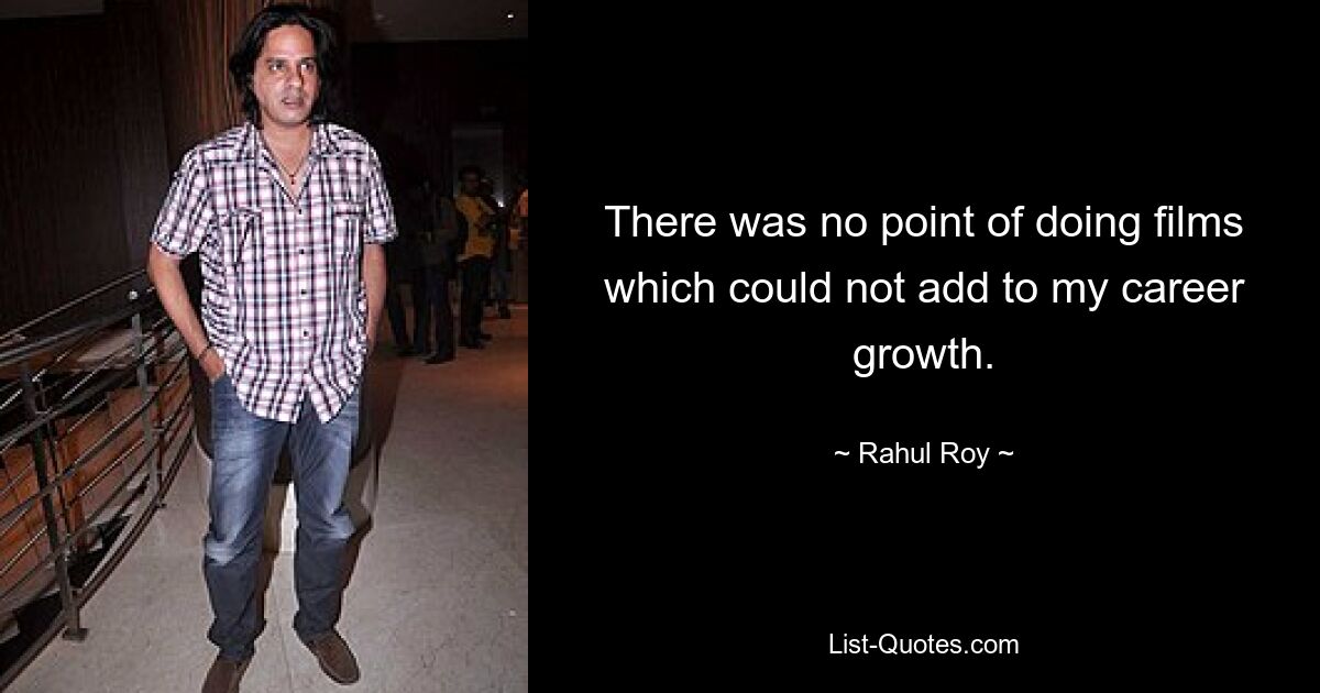 There was no point of doing films which could not add to my career growth. — © Rahul Roy