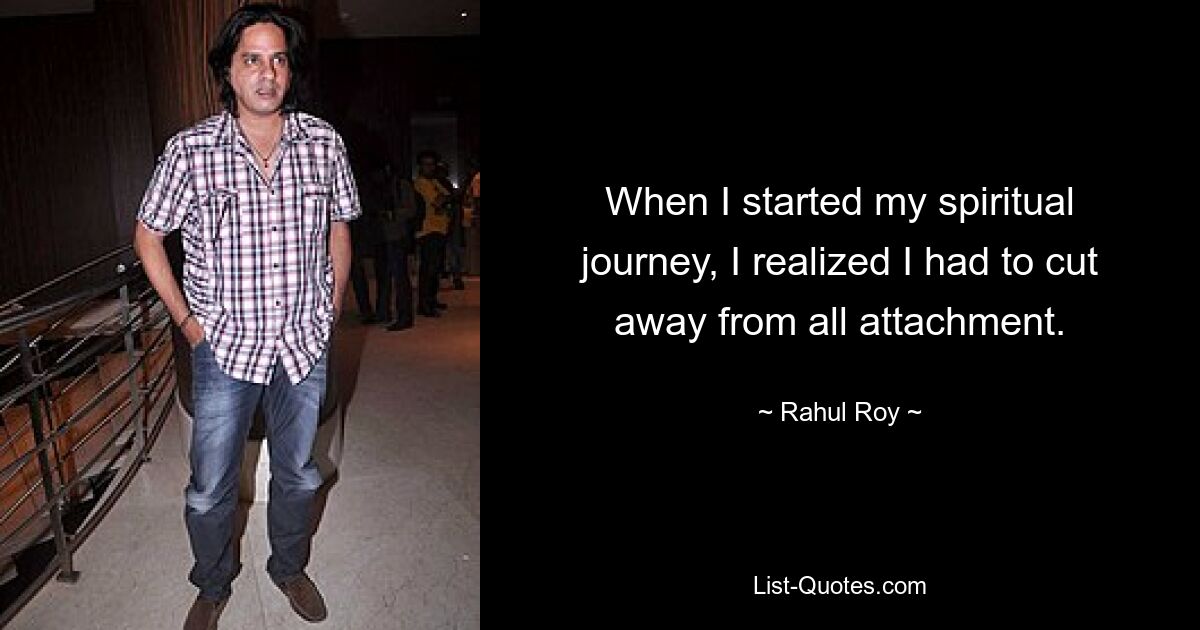 When I started my spiritual journey, I realized I had to cut away from all attachment. — © Rahul Roy