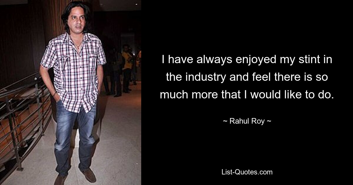 I have always enjoyed my stint in the industry and feel there is so much more that I would like to do. — © Rahul Roy