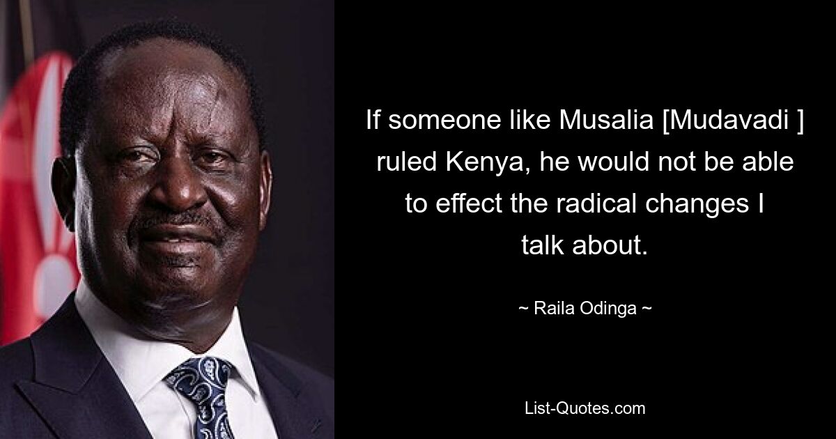 If someone like Musalia [Mudavadi ] ruled Kenya, he would not be able to effect the radical changes I talk about. — © Raila Odinga