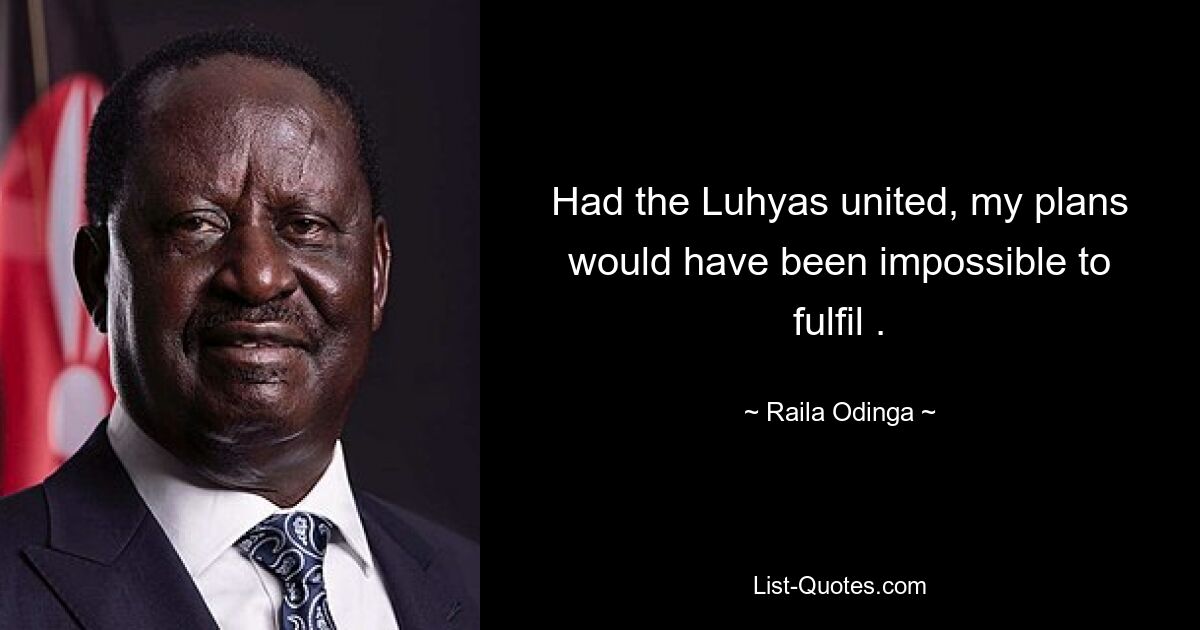 Had the Luhyas united, my plans would have been impossible to fulfil . — © Raila Odinga