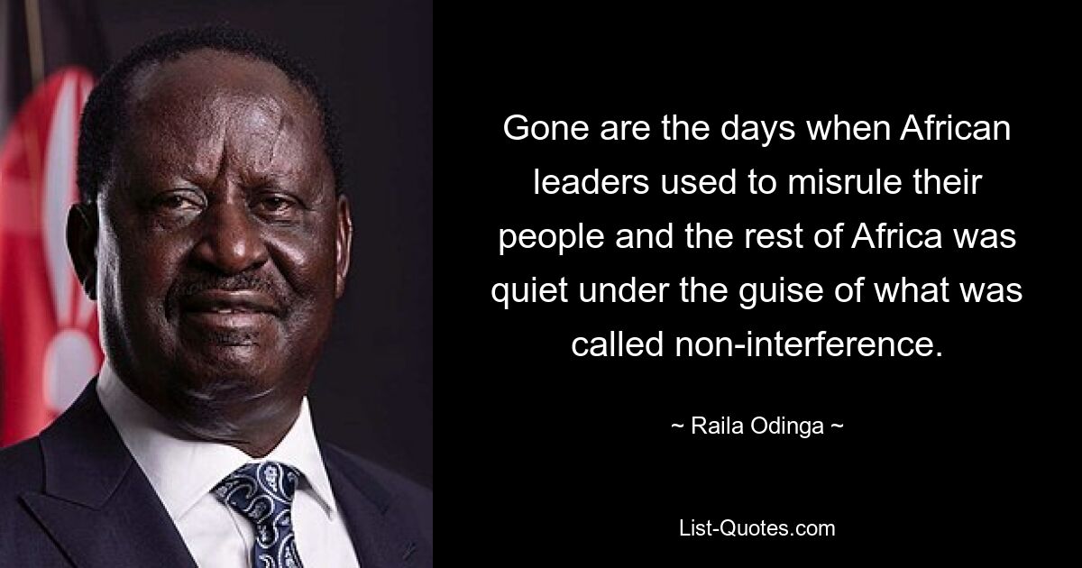 Gone are the days when African leaders used to misrule their people and the rest of Africa was quiet under the guise of what was called non-interference. — © Raila Odinga