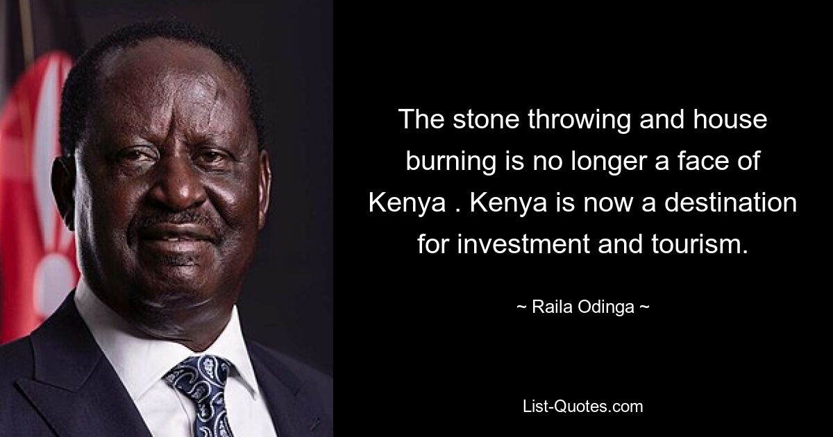 The stone throwing and house burning is no longer a face of Kenya . Kenya is now a destination for investment and tourism. — © Raila Odinga