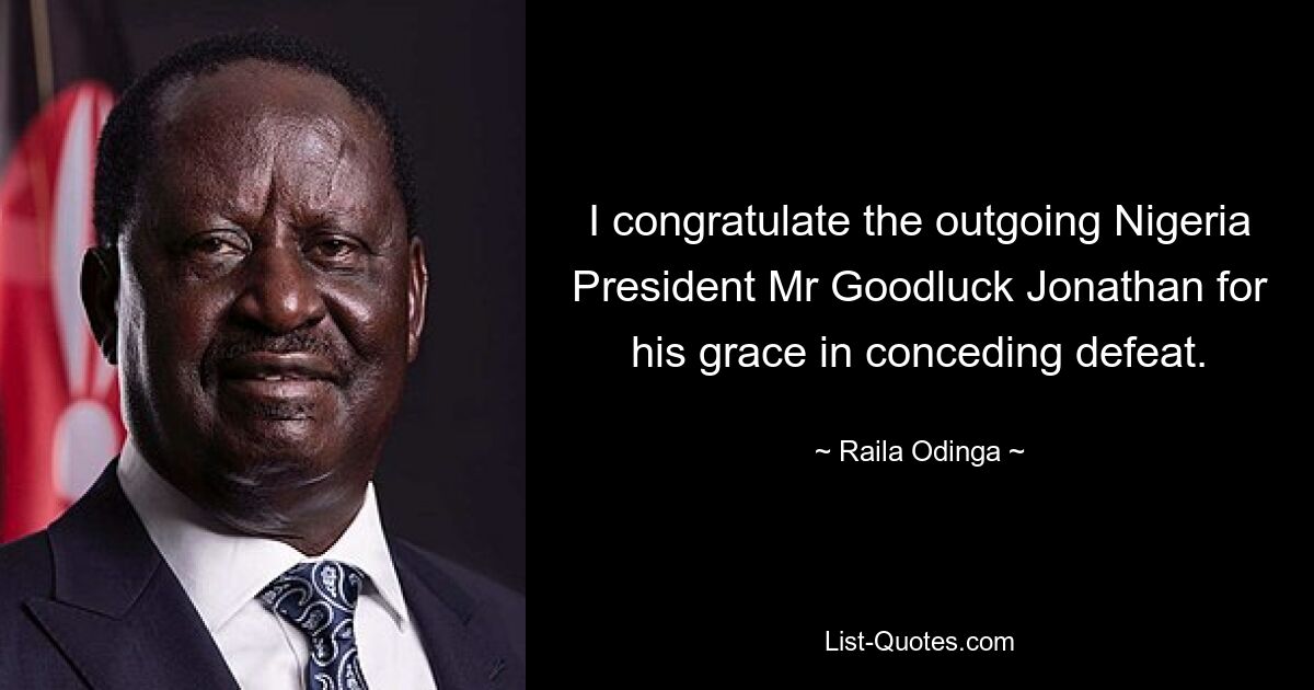 I congratulate the outgoing Nigeria President Mr Goodluck Jonathan for his grace in conceding defeat. — © Raila Odinga