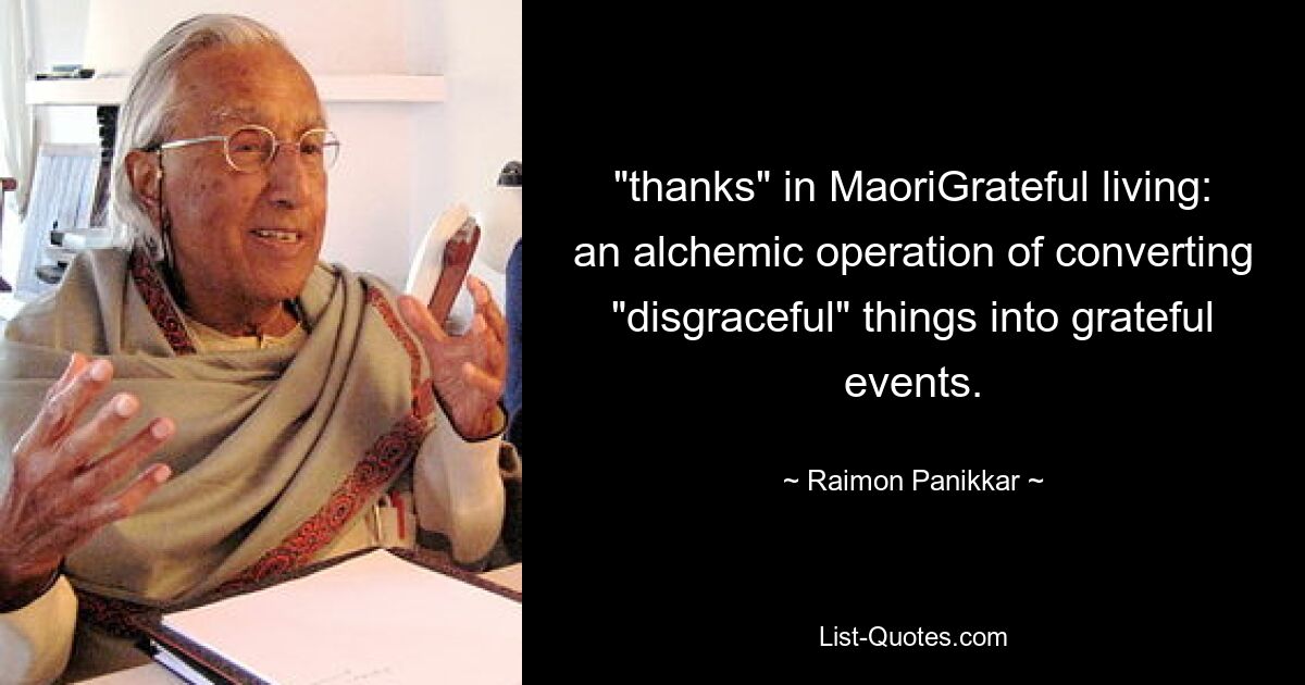 "thanks" in MaoriGrateful living: an alchemic operation of converting "disgraceful" things into grateful events. — © Raimon Panikkar