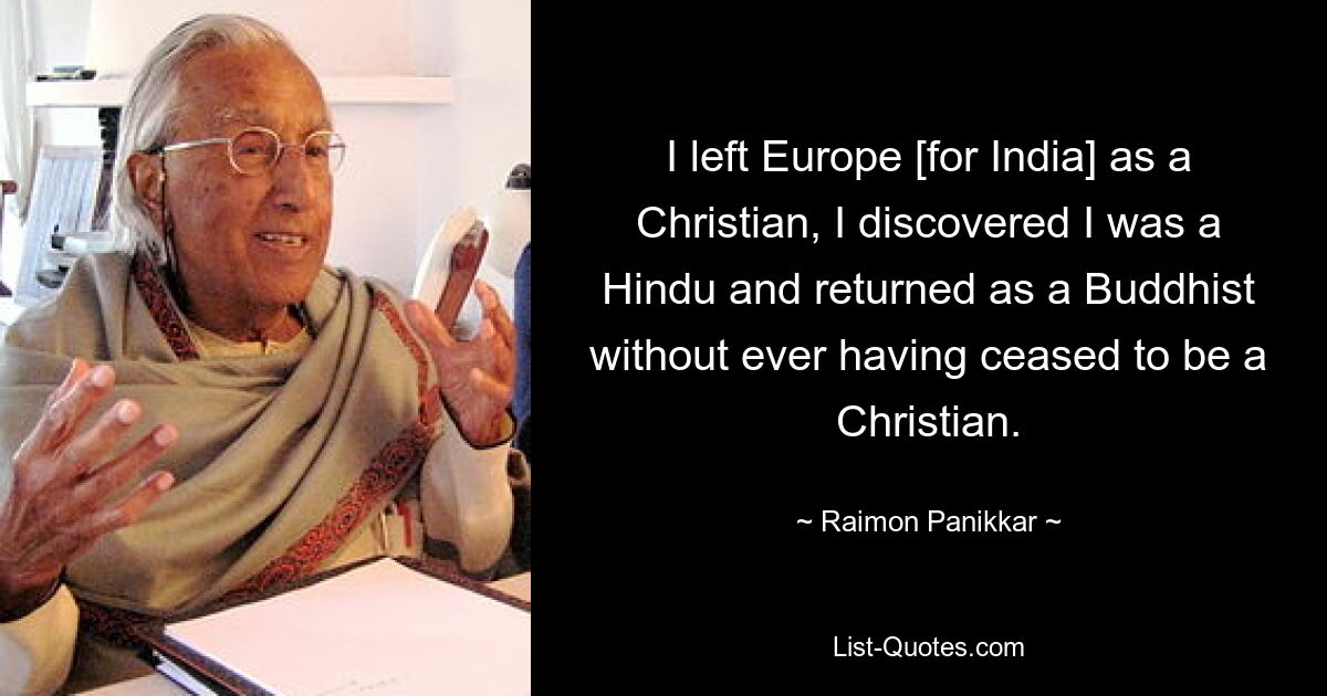 I left Europe [for India] as a Christian, I discovered I was a Hindu and returned as a Buddhist without ever having ceased to be a Christian. — © Raimon Panikkar