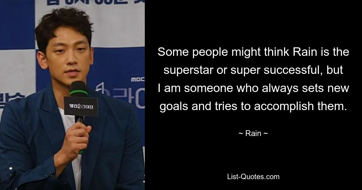 Some people might think Rain is the superstar or super successful, but I am someone who always sets new goals and tries to accomplish them. — © Rain