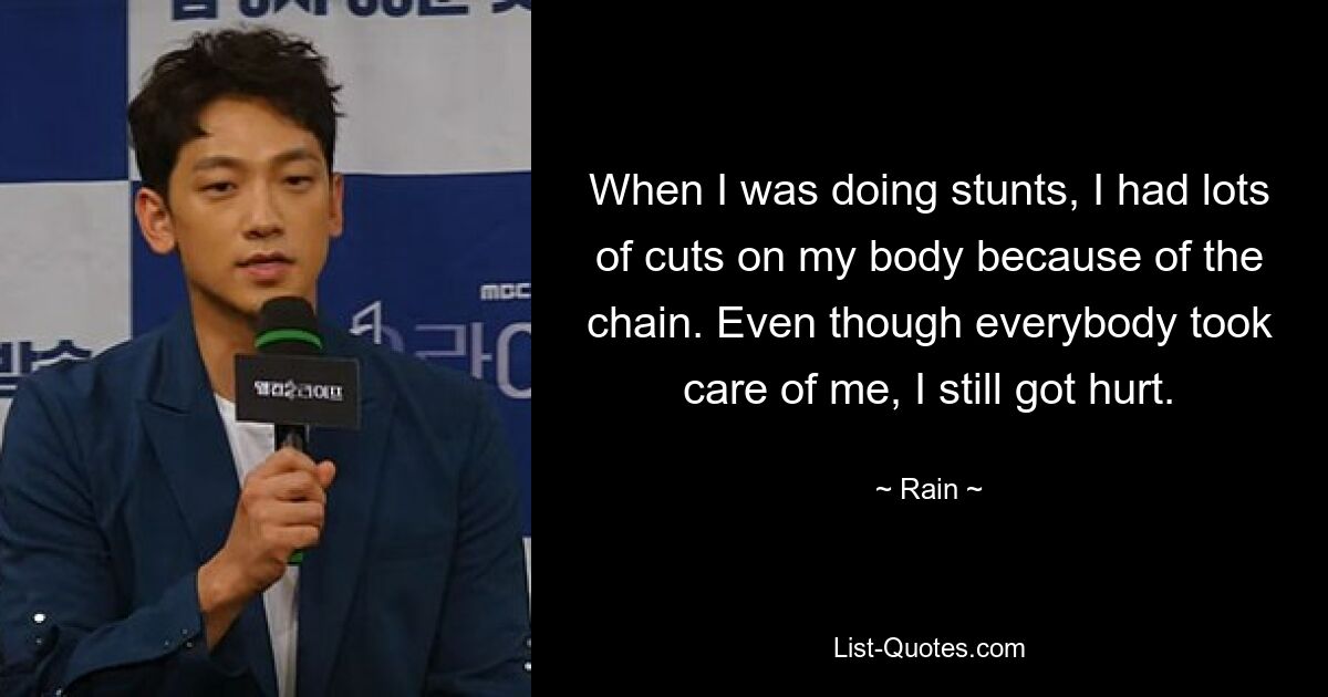 When I was doing stunts, I had lots of cuts on my body because of the chain. Even though everybody took care of me, I still got hurt. — © Rain