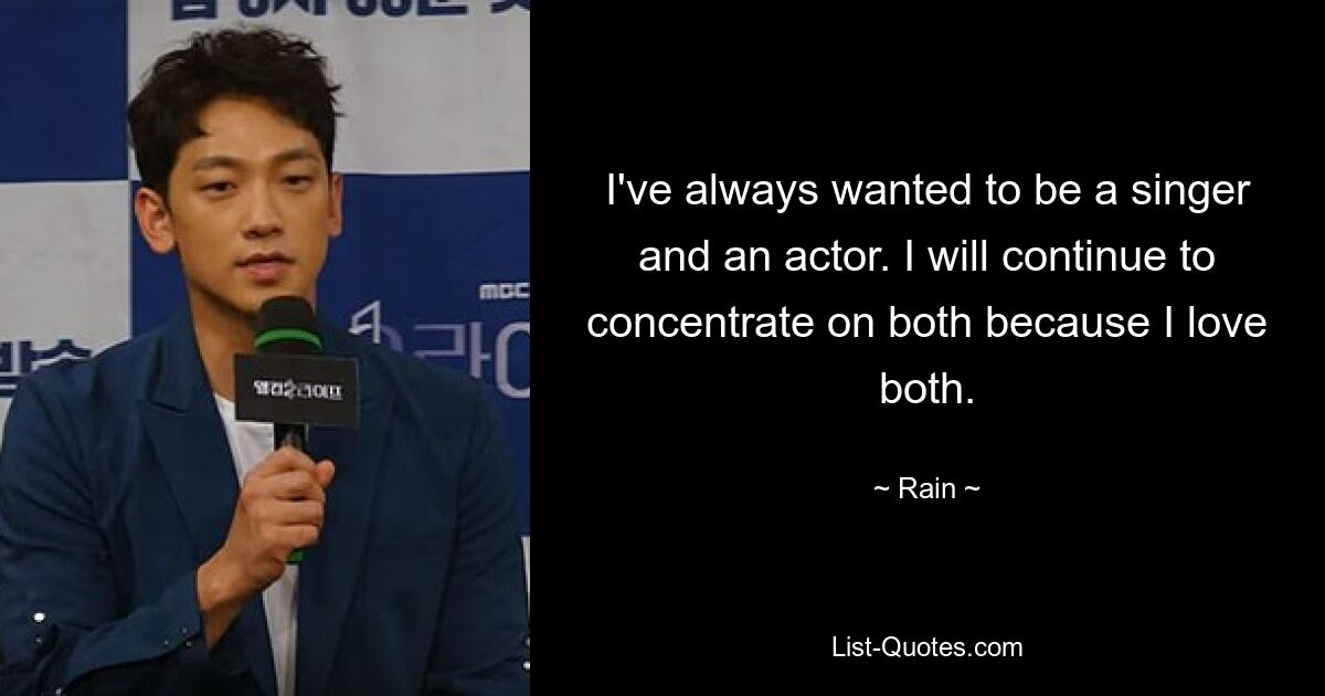 I've always wanted to be a singer and an actor. I will continue to concentrate on both because I love both. — © Rain