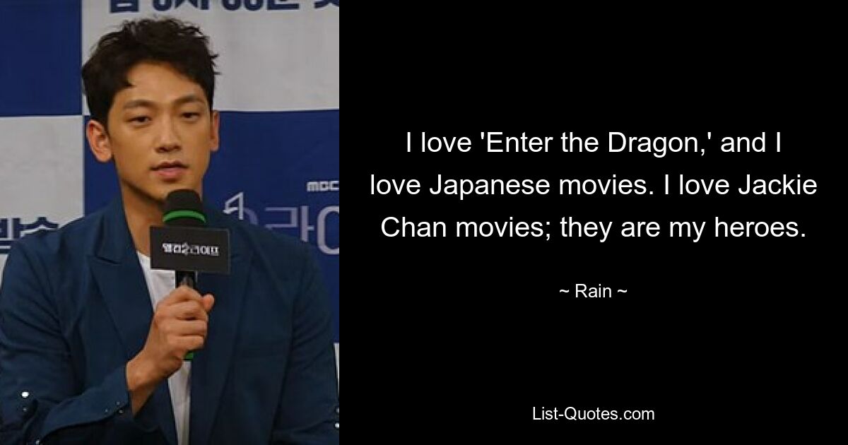 I love 'Enter the Dragon,' and I love Japanese movies. I love Jackie Chan movies; they are my heroes. — © Rain