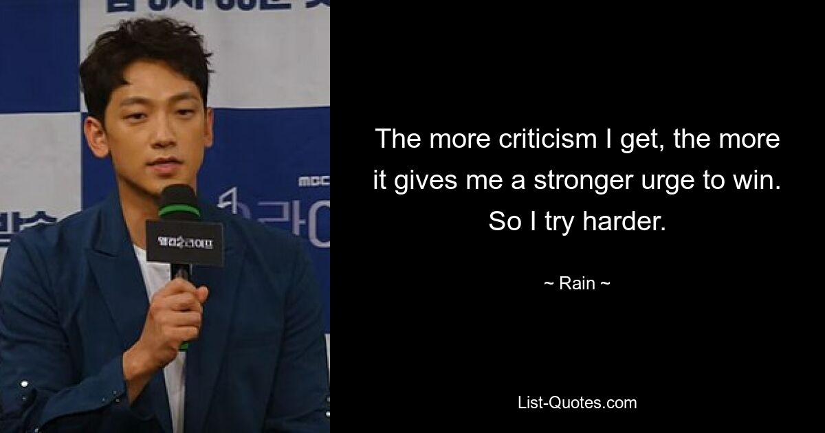 The more criticism I get, the more it gives me a stronger urge to win. So I try harder. — © Rain