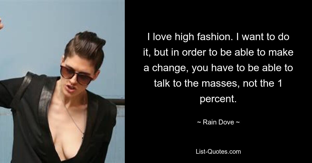 I love high fashion. I want to do it, but in order to be able to make a change, you have to be able to talk to the masses, not the 1 percent. — © Rain Dove