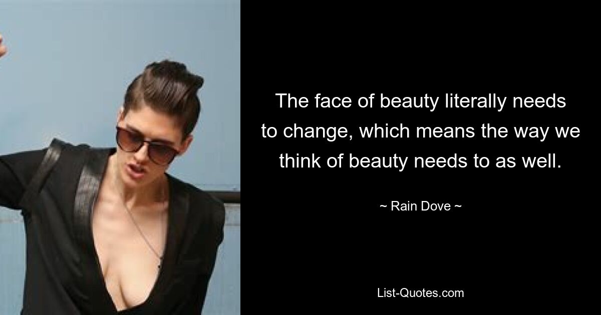 The face of beauty literally needs to change, which means the way we think of beauty needs to as well. — © Rain Dove