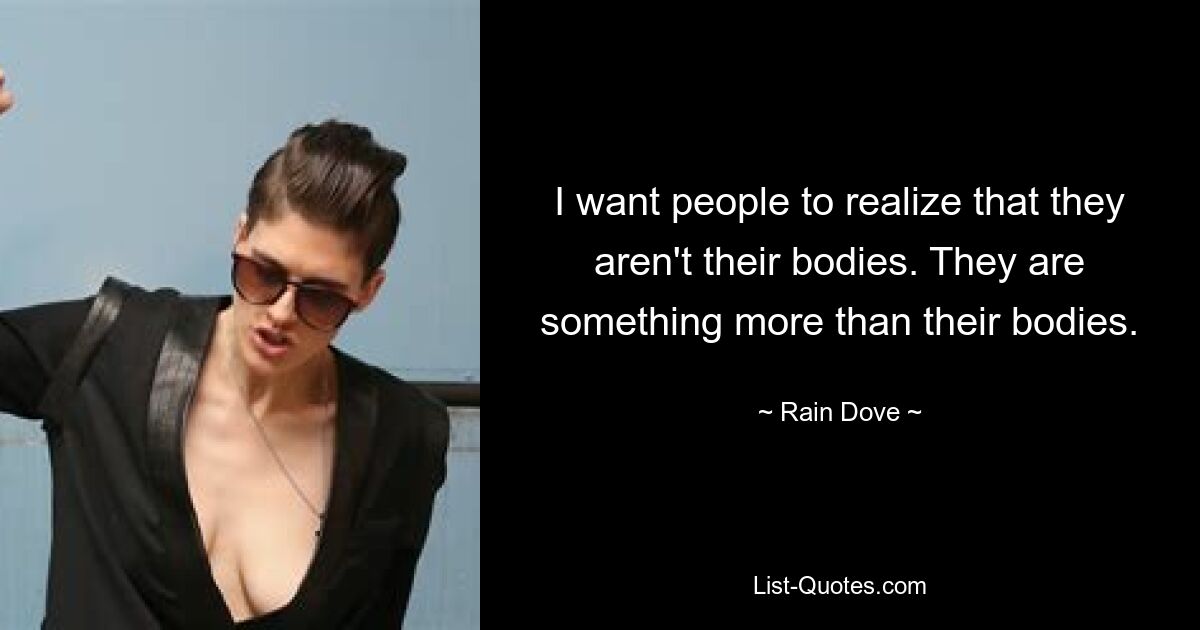 I want people to realize that they aren't their bodies. They are something more than their bodies. — © Rain Dove