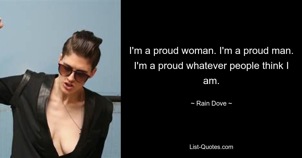 I'm a proud woman. I'm a proud man. I'm a proud whatever people think I am. — © Rain Dove