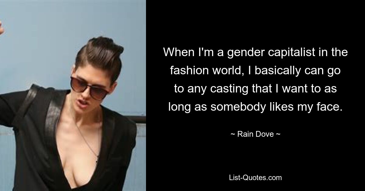 When I'm a gender capitalist in the fashion world, I basically can go to any casting that I want to as long as somebody likes my face. — © Rain Dove