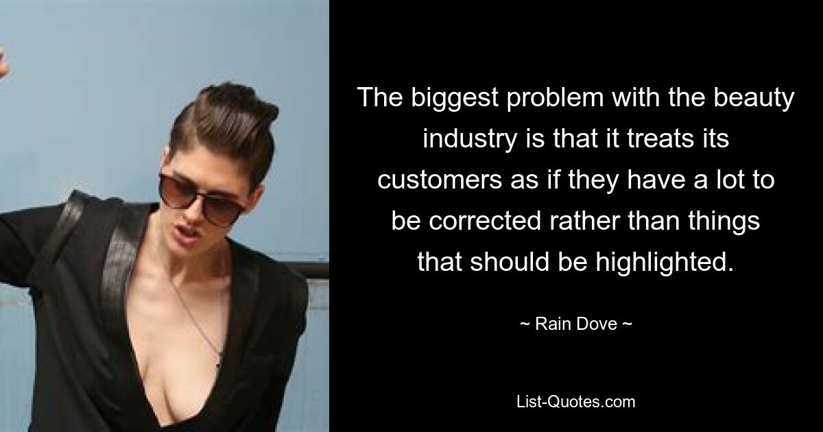 The biggest problem with the beauty industry is that it treats its customers as if they have a lot to be corrected rather than things that should be highlighted. — © Rain Dove