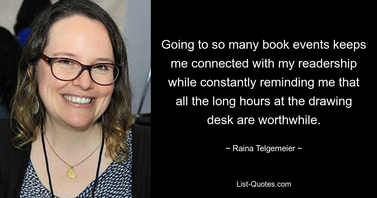 Going to so many book events keeps me connected with my readership while constantly reminding me that all the long hours at the drawing desk are worthwhile. — © Raina Telgemeier