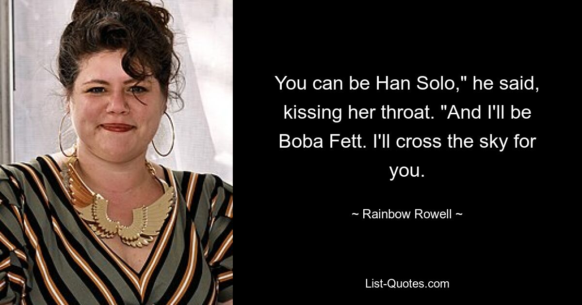 You can be Han Solo," he said, kissing her throat. "And I'll be Boba Fett. I'll cross the sky for you. — © Rainbow Rowell