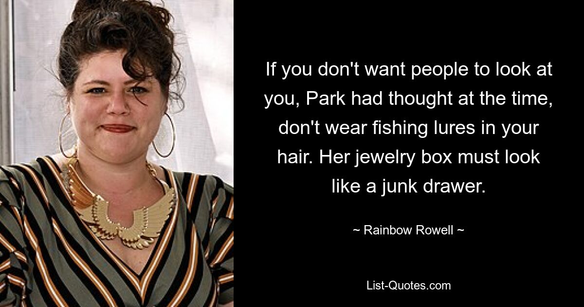 If you don't want people to look at you, Park had thought at the time, don't wear fishing lures in your hair. Her jewelry box must look like a junk drawer. — © Rainbow Rowell