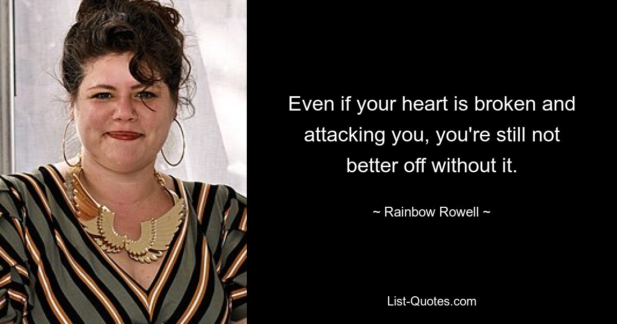 Even if your heart is broken and attacking you, you're still not better off without it. — © Rainbow Rowell