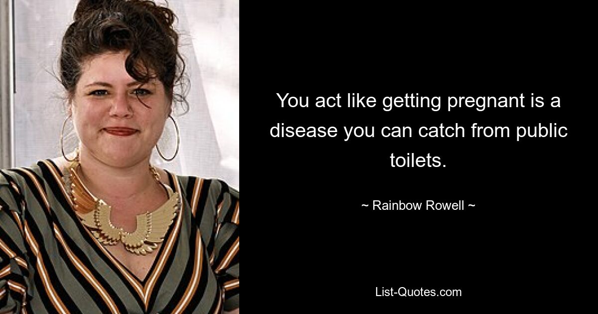 You act like getting pregnant is a disease you can catch from public toilets. — © Rainbow Rowell