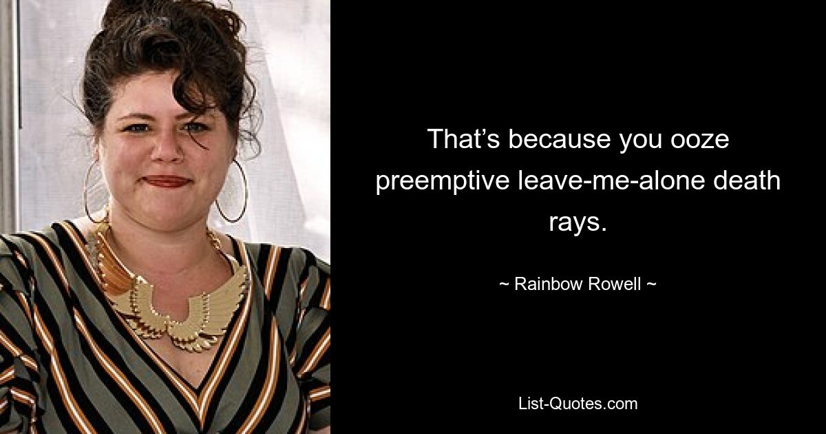 That’s because you ooze preemptive leave-me-alone death rays. — © Rainbow Rowell