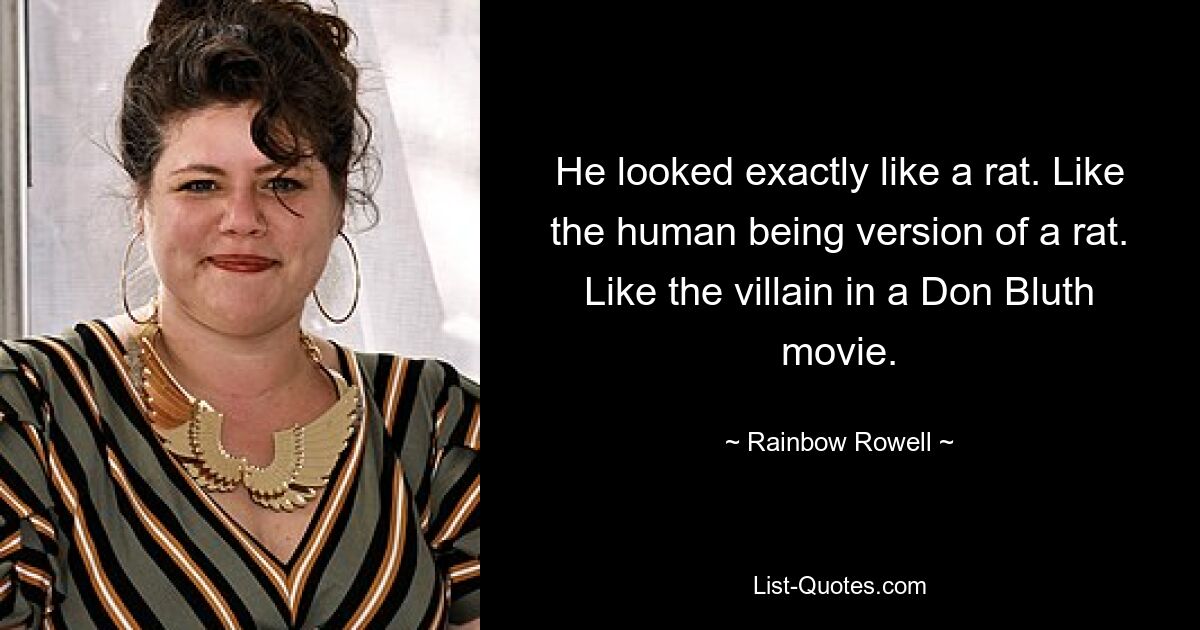 He looked exactly like a rat. Like the human being version of a rat. Like the villain in a Don Bluth movie. — © Rainbow Rowell