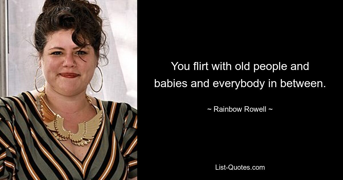 You flirt with old people and babies and everybody in between. — © Rainbow Rowell