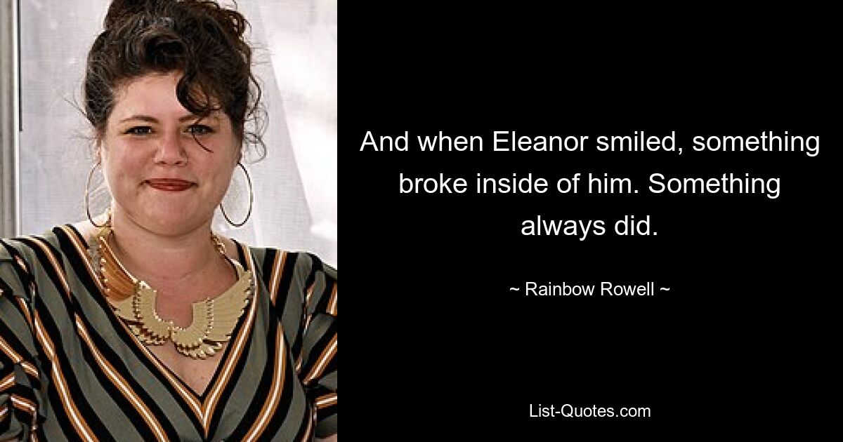 And when Eleanor smiled, something broke inside of him. Something always did. — © Rainbow Rowell