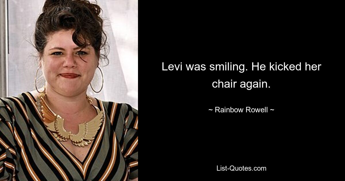 Levi was smiling. He kicked her chair again. — © Rainbow Rowell