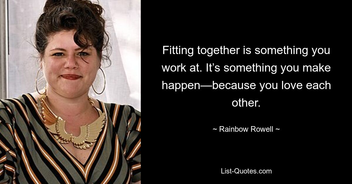 Fitting together is something you work at. It’s something you make happen—because you love each other. — © Rainbow Rowell