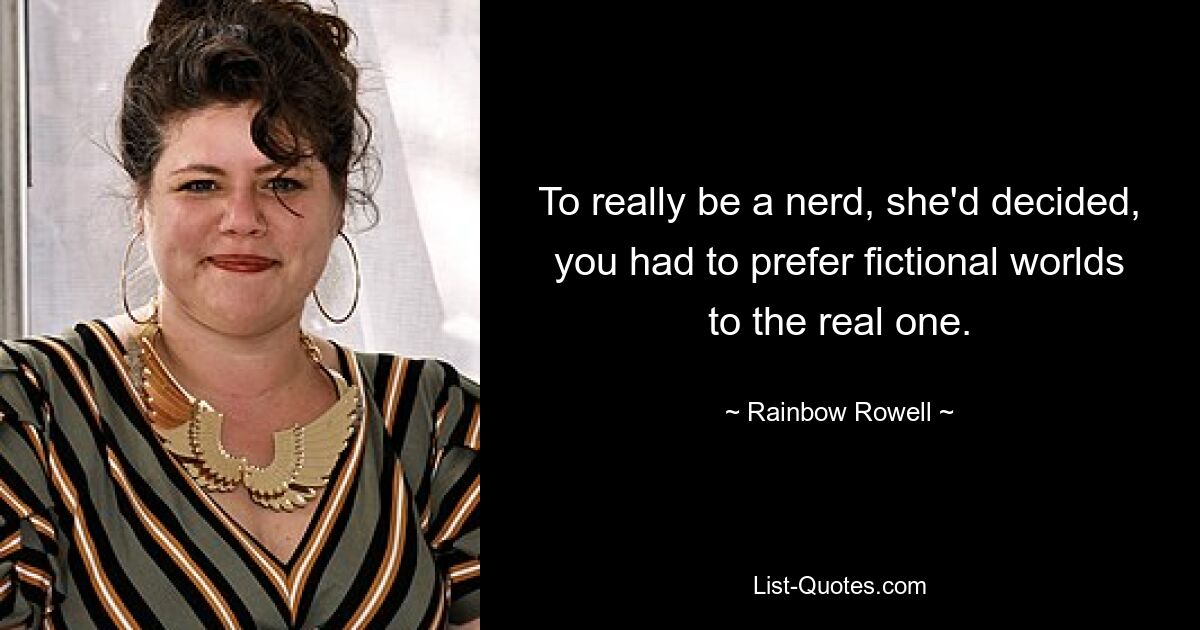 To really be a nerd, she'd decided, you had to prefer fictional worlds to the real one. — © Rainbow Rowell