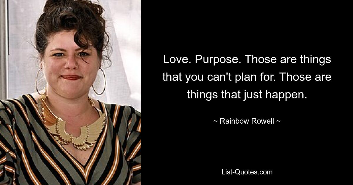 Love. Purpose. Those are things that you can't plan for. Those are things that just happen. — © Rainbow Rowell