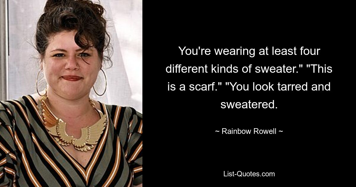 You're wearing at least four different kinds of sweater." "This is a scarf." "You look tarred and sweatered. — © Rainbow Rowell