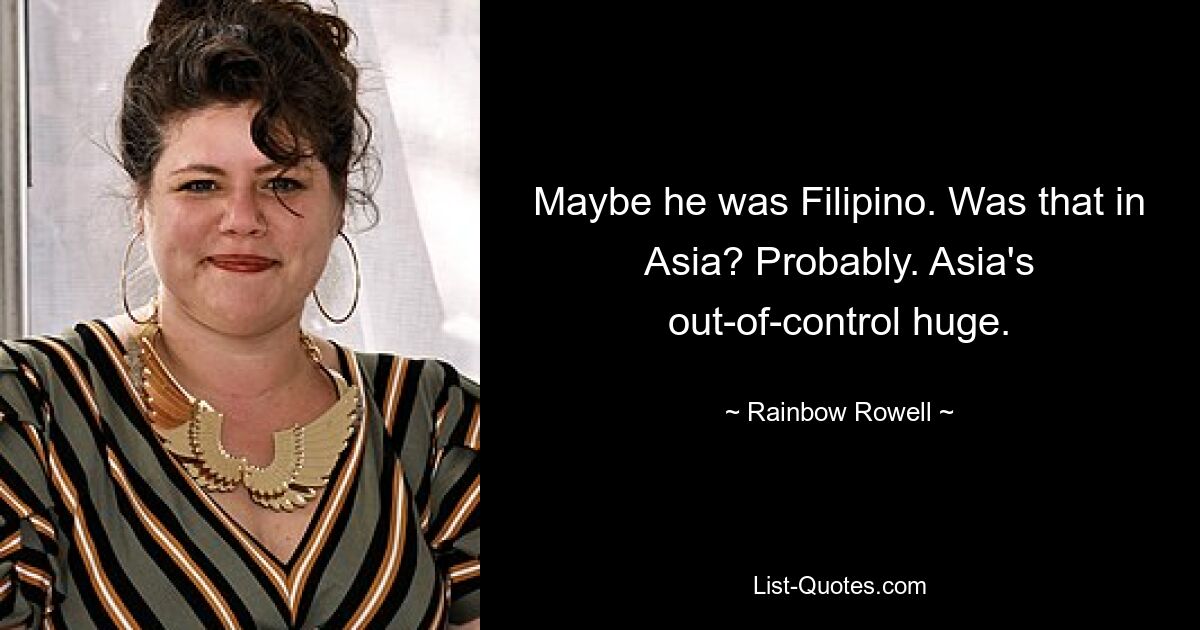 Maybe he was Filipino. Was that in Asia? Probably. Asia's out-of-control huge. — © Rainbow Rowell