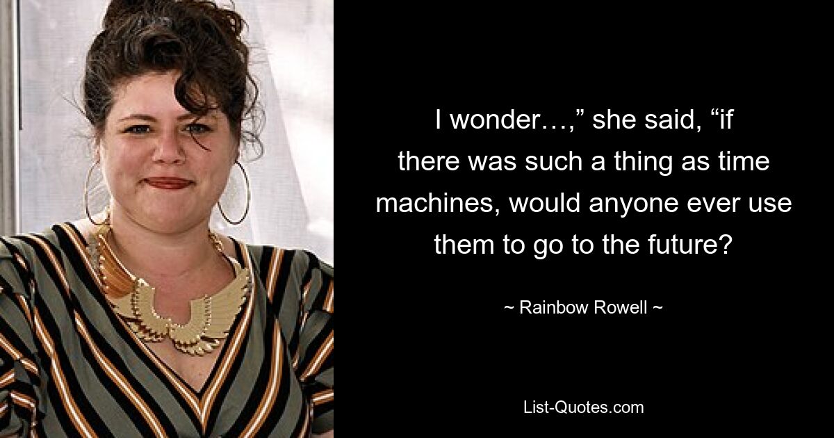 I wonder…,” she said, “if there was such a thing as time machines, would anyone ever use them to go to the future? — © Rainbow Rowell