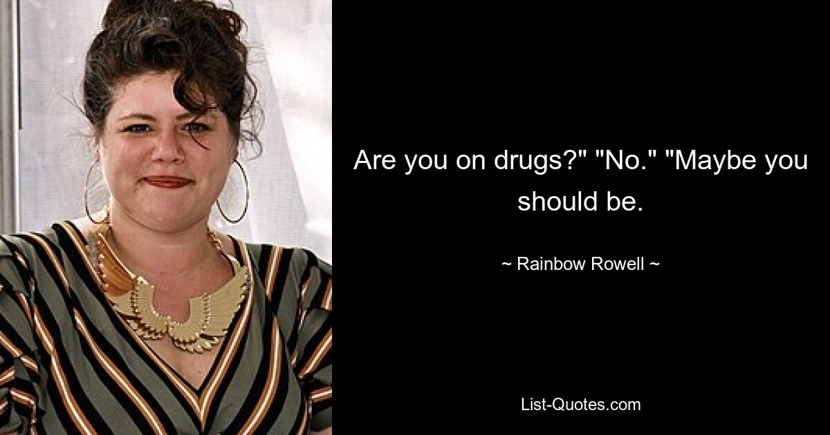 Are you on drugs?" "No." "Maybe you should be. — © Rainbow Rowell