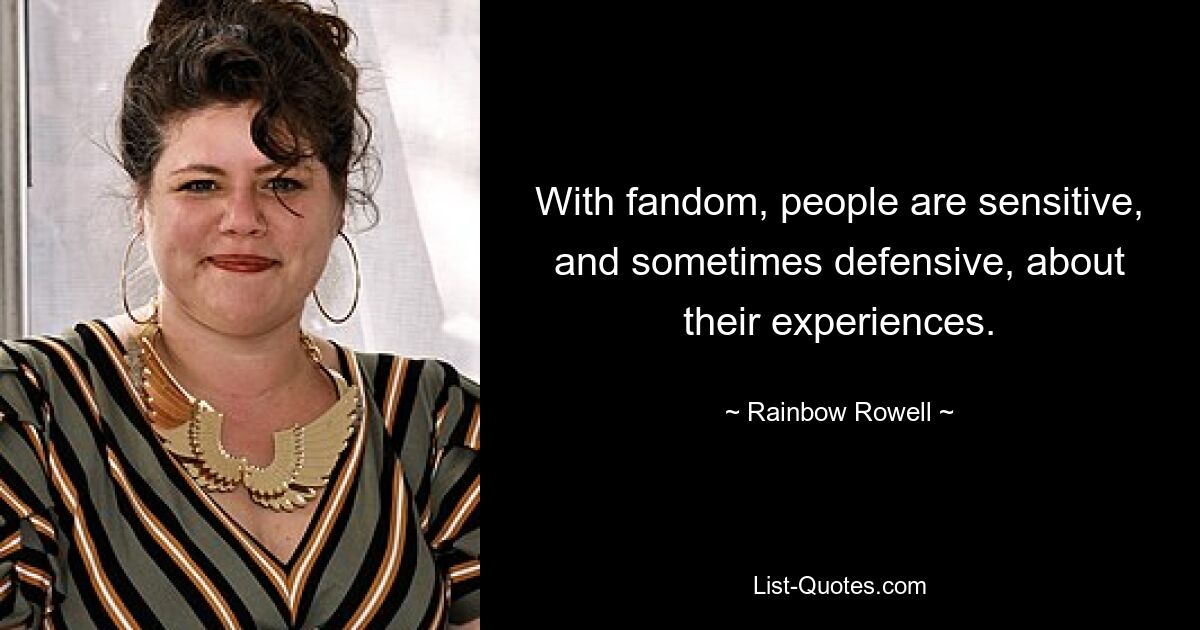 With fandom, people are sensitive, and sometimes defensive, about their experiences. — © Rainbow Rowell