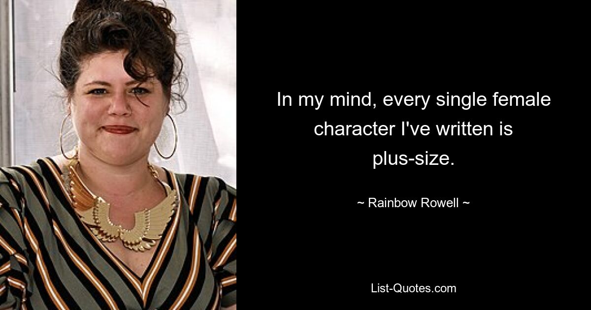 In my mind, every single female character I've written is plus-size. — © Rainbow Rowell