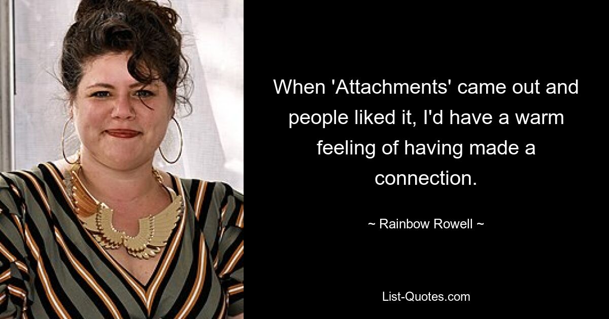 When 'Attachments' came out and people liked it, I'd have a warm feeling of having made a connection. — © Rainbow Rowell