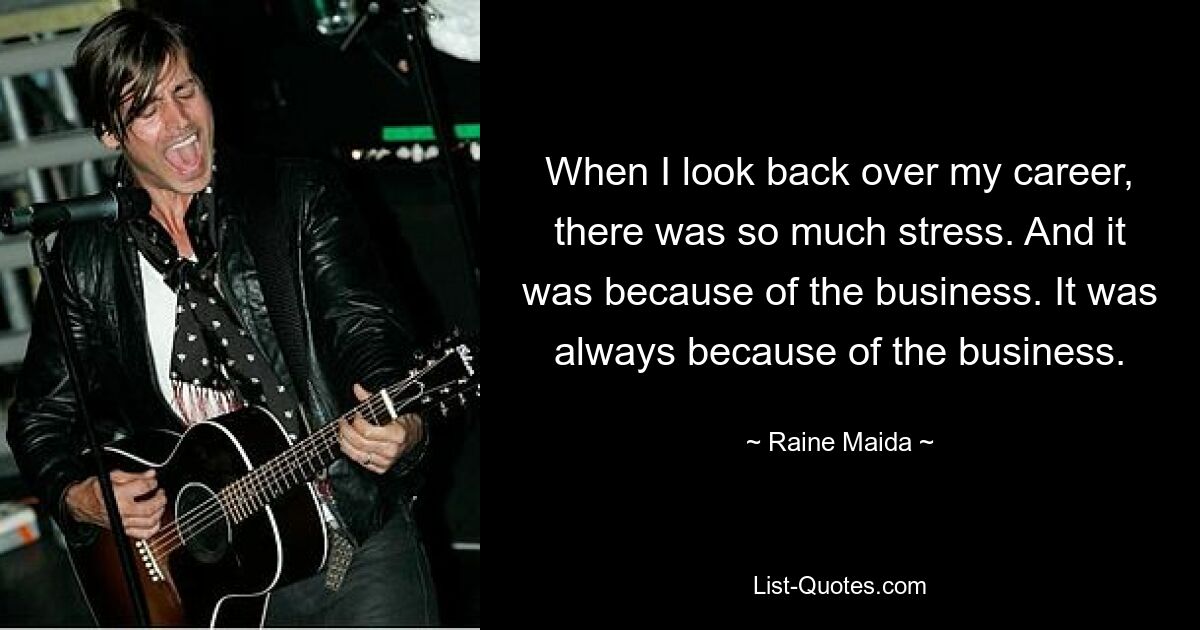 When I look back over my career, there was so much stress. And it was because of the business. It was always because of the business. — © Raine Maida