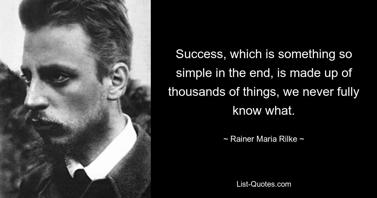 Success, which is something so simple in the end, is made up of thousands of things, we never fully know what. — © Rainer Maria Rilke