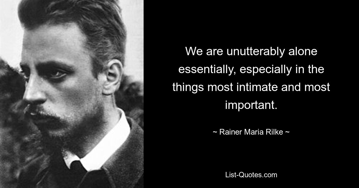 We are unutterably alone essentially, especially in the things most intimate and most important. — © Rainer Maria Rilke