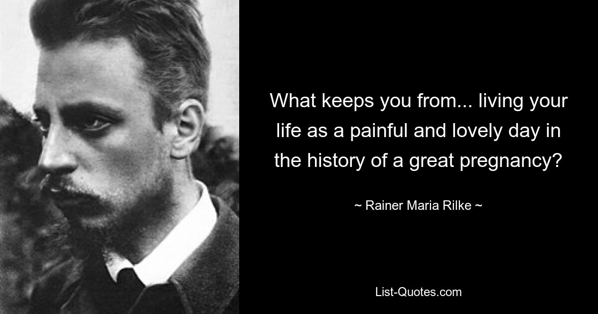 What keeps you from... living your life as a painful and lovely day in the history of a great pregnancy? — © Rainer Maria Rilke