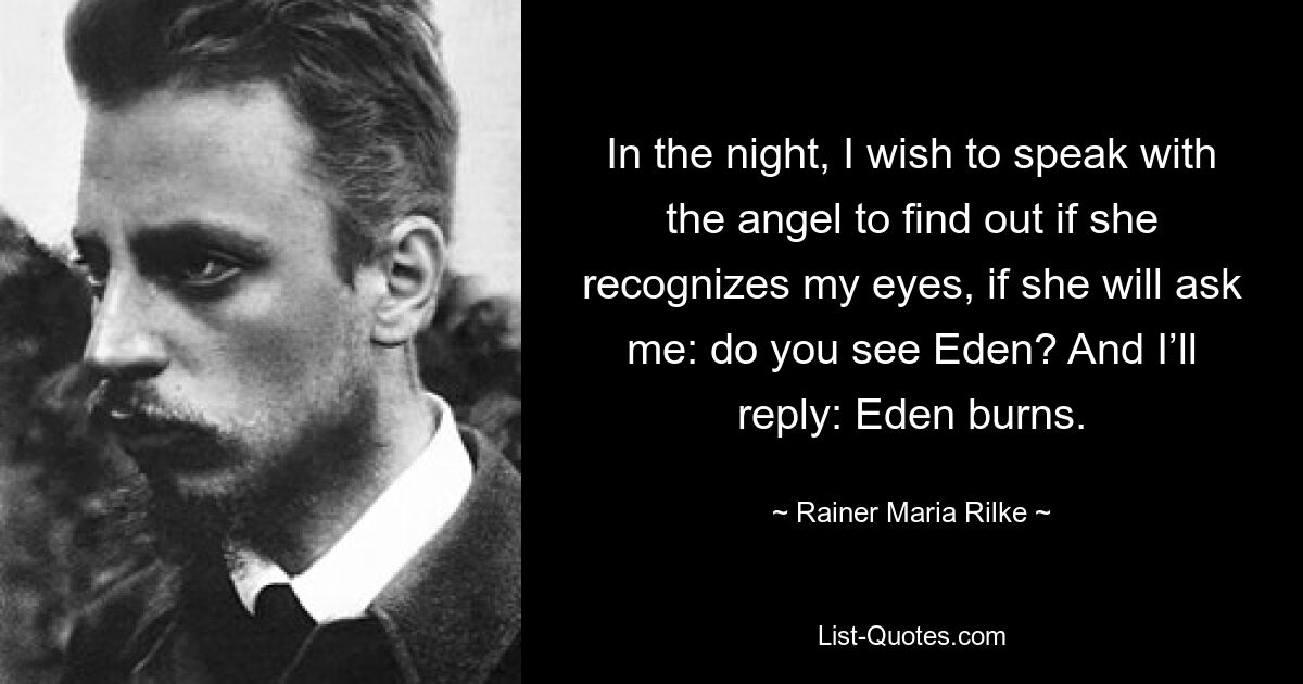 In the night, I wish to speak with the angel to find out if she recognizes my eyes, if she will ask me: do you see Eden? And I’ll reply: Eden burns. — © Rainer Maria Rilke