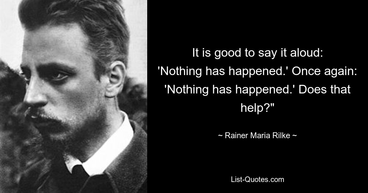 It is good to say it aloud: 'Nothing has happened.' Once again: 'Nothing has happened.' Does that help?" — © Rainer Maria Rilke