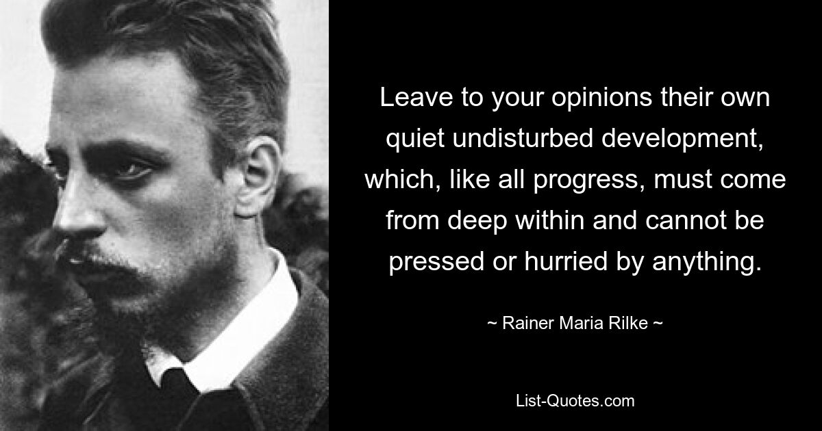 Leave to your opinions their own quiet undisturbed development, which, like all progress, must come from deep within and cannot be pressed or hurried by anything. — © Rainer Maria Rilke